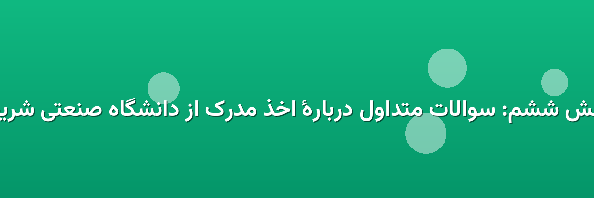 بخش ششم: سوالات متداول دربارهٔ اخذ مدرک از دانشگاه صنعتی شریف